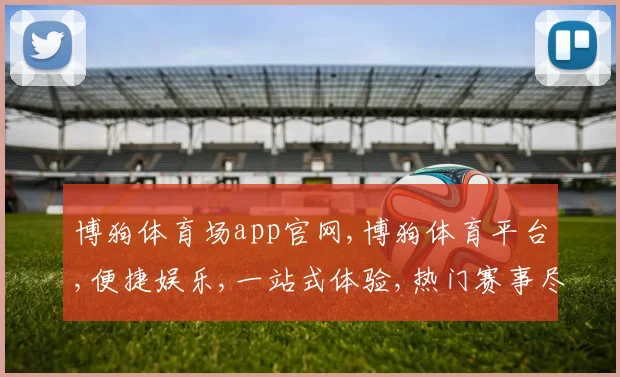 博狗体育场app官网,博狗体育平台,便捷娱乐,一站式体验,热门赛事尽在掌握,点击即享